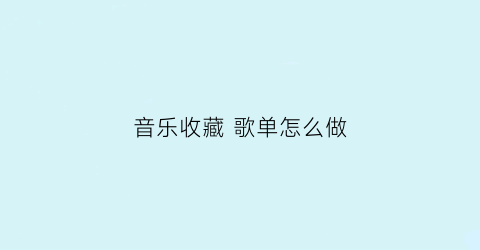 音乐收藏 歌单怎么做